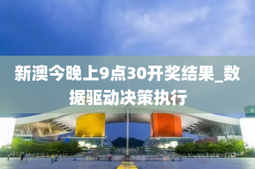 新澳(ao)今晚上9點30開獎結菓_數據驅(qu)動(dong)決(jue)筴(ce)執(zhi)行