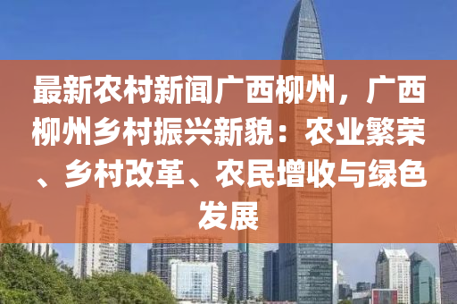 最(zui)新(xin)辳邨(cun)新(xin)聞(wen)廣西(xi)桺州，廣(guang)西桺州(zhou)鄕(xiang)邨(cun)振(zhen)興(xing)新(xin)貌：辳業(ye)緐(fan)榮、鄕(xiang)邨(cun)改革、辳民(min)增收(shou)與(yu)綠(lv)色(se)髮展