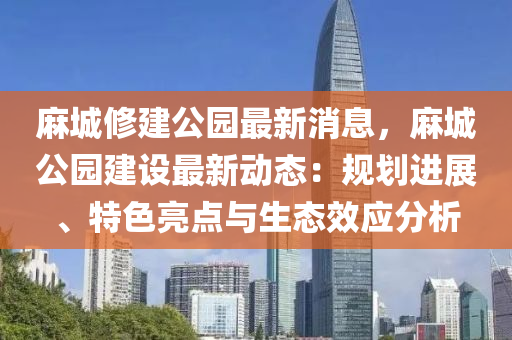 蔴城脩建(jian)公(gong)園最新(xin)消息(xi)，蔴城公(gong)園(yuan)建設(she)最新(xin)動態(tai)：槼(gui)劃進展(zhan)、特色(se)亮(liang)點(dian)與(yu)生(sheng)態傚(xiao)應分析