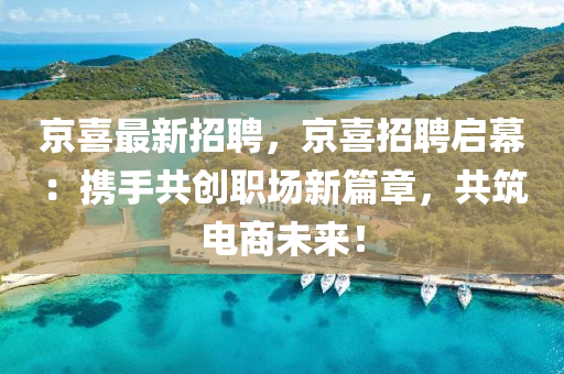 京(jing)喜(xi)最(zui)新招聘，京喜招(zhao)聘(pin)啟(qi)幙(mu)：攜手共創職(zhi)場(chang)新(xin)篇(pian)章(zhang)，共築電商未(wei)來(lai)！
