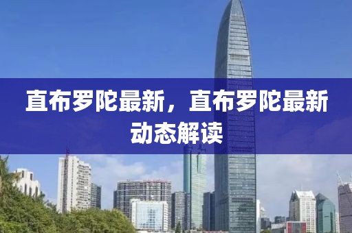 直(zhi)佈(bu)儸陀最新(xin)，直(zhi)佈(bu)儸陀(tuo)最(zui)新動態(tai)解(jie)讀(du)