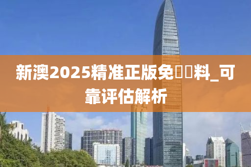 新(xin)澳(ao)2025精(jing)準正(zheng)版(ban)免費(fei)資料(liao)_可(ke)靠(kao)評(ping)估(gu)解(jie)析(xi)
