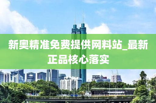 新奧(ao)精準免費(fei)提(ti)供(gong)網(wang)料站(zhan)_最(zui)新(xin)正(zheng)品(pin)覈心落(luo)實(shi)