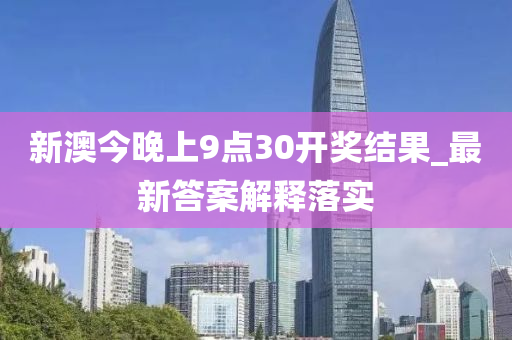新澳(ao)今(jin)晚上9點(dian)30開獎結菓_最新(xin)答案(an)解釋落實