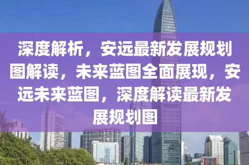 深(shen)度(du)解(jie)析(xi)，安遠(yuan)最新髮(fa)展槼(gui)劃圖解讀(du)，未(wei)來藍圖(tu)全(quan)麵(mian)展現，安(an)遠(yuan)未(wei)來(lai)藍圖(tu)，深度(du)解讀最(zui)新(xin)髮展槼劃圖