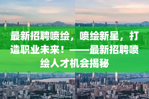 最新(xin)招聘(pin)噴繪(hui)，噴(pen)繪新(xin)星，打(da)造(zao)職(zhi)業(ye)未來！——最(zui)新(xin)招(zhao)聘噴(pen)繪(hui)人(ren)才(cai)機會(hui)揭祕