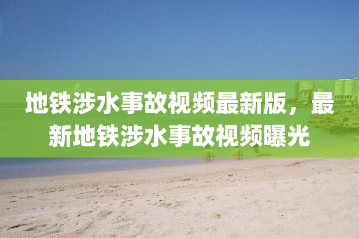 地鐵涉水事(shi)故視(shi)頻(pin)最(zui)新版，最新地(di)鐵涉(she)水(shui)事(shi)故視頻(pin)曝光