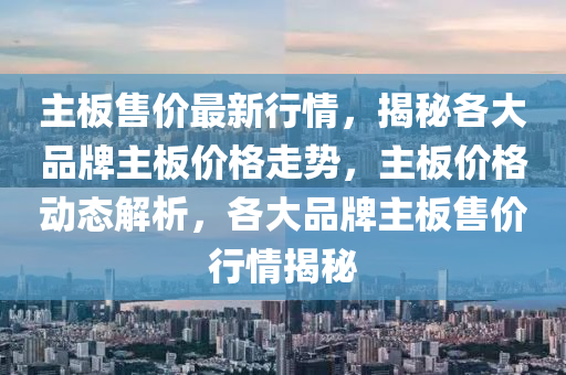 主(zhu)闆售價最新行情，揭祕(mi)各大品牌(pai)主(zhu)闆價格走(zou)勢，主闆價(jia)格動(dong)態(tai)解析，各大(da)品(pin)牌主闆(ban)售(shou)價(jia)行情揭祕