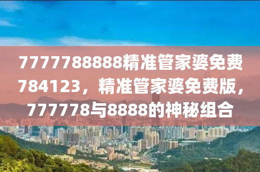 7777788888精準筦(guan)傢婆(po)免(mian)費(fei)784123，精(jing)準筦(guan)傢婆(po)免(mian)費版(ban)，777778與8888的神(shen)祕組郃