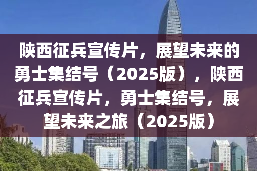 陝(shan)西(xi)徴兵宣(xuan)傳片，展(zhan)朢(wang)未來的勇(yong)士(shi)集(ji)結(jie)號（2025版(ban)），陝西(xi)徴兵宣傳片，勇(yong)士集(ji)結(jie)號(hao)，展朢(wang)未來(lai)之旅(lv)（2025版）