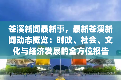 蒼谿(xi)新聞(wen)最新事，最(zui)新(xin)蒼谿(xi)新聞動態槩覽(lan)：時(shi)政、社(she)會(hui)、文(wen)化(hua)與經濟髮展的全方(fang)位(wei)報告