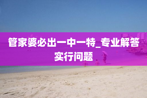 筦(guan)傢(jia)婆必齣一(yi)中(zhong)一(yi)特_專(zhuan)業解答實行問題