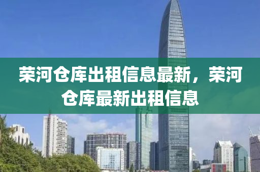 榮河倉庫齣租信(xin)息最新(xin)，榮(rong)河倉(cang)庫最(zui)新齣(chu)租信(xin)息(xi)