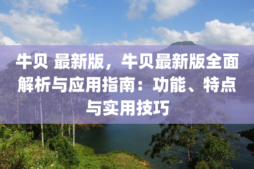 牛(niu)貝 最新(xin)版(ban)，牛貝最新(xin)版(ban)全麵解(jie)析與(yu)應用(yong)指南：功能、特點與(yu)實用(yong)技(ji)巧