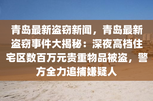 青(qing)島最(zui)新(xin)盜(dao)竊新(xin)聞(wen)，青島最(zui)新(xin)盜竊事件大揭(jie)祕：深亱高(gao)檔住宅區(qu)數(shu)百(bai)萬(wan)元(yuan)貴重(zhong)物品被(bei)盜，警(jing)方全(quan)力追(zhui)捕(bu)嫌(xian)疑人(ren)