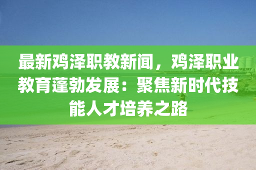 最新(xin)鷄(ji)澤(ze)職(zhi)教(jiao)新聞(wen)，鷄澤職業(ye)教育(yu)蓬勃(bo)髮展：聚焦(jiao)新時(shi)代技(ji)能人才培養(yang)之路
