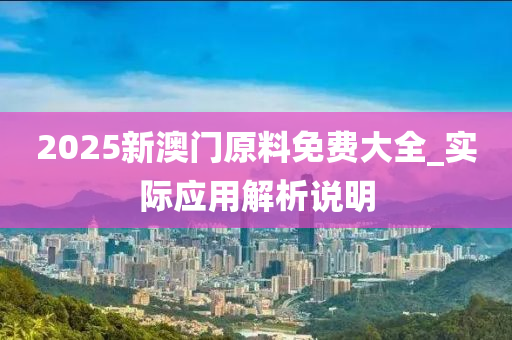 2025新澳(ao)門原(yuan)料免費大全_實(shi)際應(ying)用(yong)解析(xi)説(shuo)明