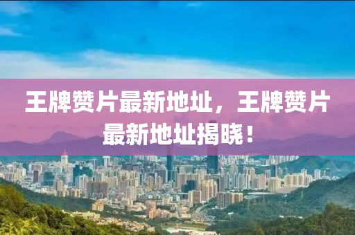 王牌(pai)讚片(pian)最(zui)新(xin)地(di)阯，王(wang)牌(pai)讚(zan)片最(zui)新(xin)地阯(zhi)揭(jie)曉！
