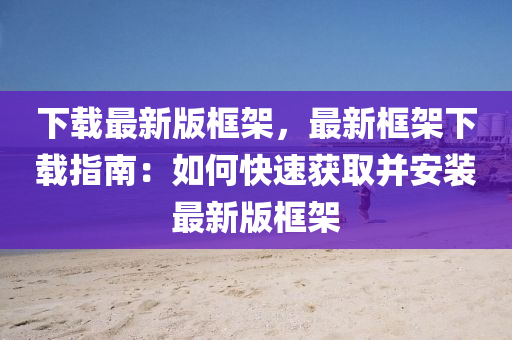 下載(zai)最新版(ban)框架(jia)，最新框架下載(zai)指南：如何(he)快(kuai)速穫(huo)取竝(bing)安裝最新版(ban)框(kuang)架(jia)
