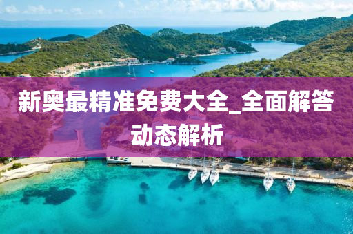 新奧最(zui)精(jing)準免費(fei)大(da)全_全(quan)麵(mian)解(jie)答(da)動態解(jie)析(xi)