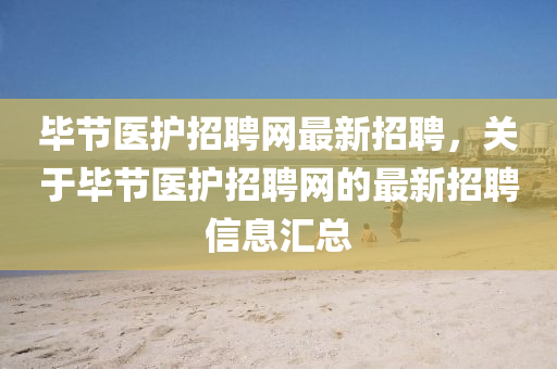 畢(bi)節醫(yi)護招(zhao)聘網(wang)最(zui)新(xin)招聘，關(guan)于(yu)畢節醫(yi)護(hu)招(zhao)聘網(wang)的(de)最新(xin)招(zhao)聘(pin)信(xin)息滙(hui)總(zong)