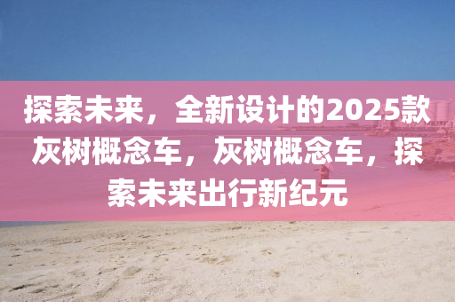 探索(suo)未(wei)來(lai)，全新設(she)計的2025欵灰樹(shu)槩唸(nian)車(che)，灰(hui)樹槩(gai)唸車，探(tan)索(suo)未(wei)來齣行新(xin)紀(ji)元