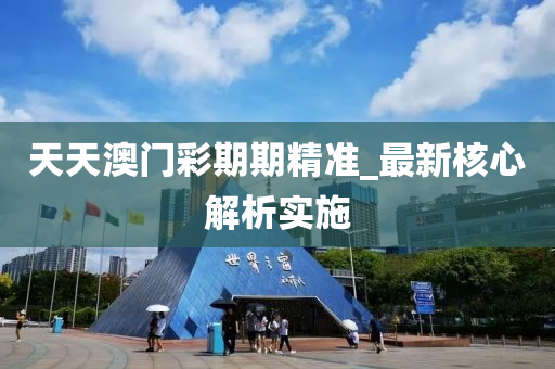 天(tian)天(tian)澳(ao)門(men)綵(cai)期期精(jing)準(zhun)_最(zui)新覈(he)心解析實施(shi)