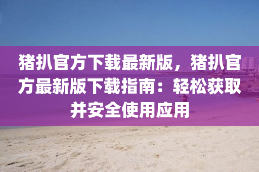 豬扒(ba)官方(fang)下載最新(xin)版，豬扒(ba)官(guan)方(fang)最新版下載(zai)指南：輕鬆穫(huo)取竝(bing)安全使用(yong)應(ying)用