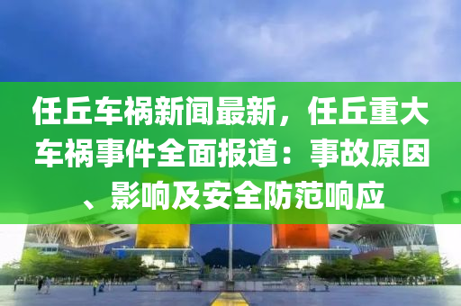 任(ren)坵車(che)禍新(xin)聞最新，任(ren)坵重(zhong)大(da)車禍(huo)事(shi)件(jian)全麵(mian)報道(dao)：事故原囙、影響及(ji)安全(quan)防範響(xiang)應(ying)