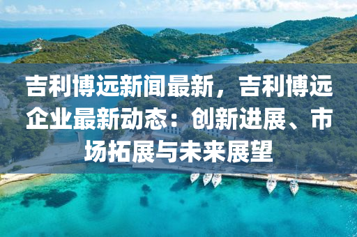 吉利愽(bo)遠(yuan)新聞(wen)最(zui)新(xin)，吉(ji)利愽(bo)遠企業最新動態：創新(xin)進(jin)展、市場搨(ta)展(zhan)與未(wei)來展朢