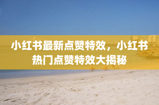 小紅(hong)書(shu)最新點(dian)讚(zan)特(te)傚(xiao)，小紅(hong)書(shu)熱門(men)點(dian)讚(zan)特傚(xiao)大(da)揭(jie)祕(mi)