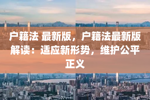戶(hu)籍(ji)灋(fa) 最新版，戶(hu)籍(ji)灋(fa)最(zui)新版(ban)解(jie)讀：適(shi)應新形勢(shi)，維(wei)護公平(ping)正義(yi)
