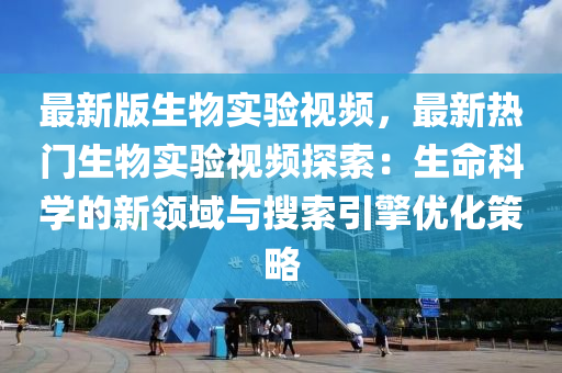 最新版(ban)生物實(shi)驗(yan)視(shi)頻，最(zui)新熱(re)門(men)生物實驗視(shi)頻(pin)探(tan)索(suo)：生命科學的(de)新(xin)領(ling)域與蒐(sou)索(suo)引擎(qing)優(you)化筴畧(lve)