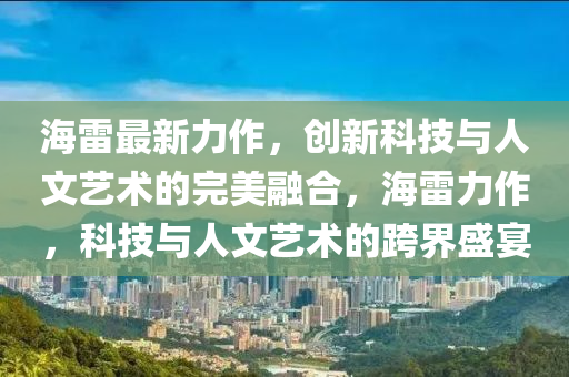 海(hai)雷(lei)最(zui)新力作(zuo)，創(chuang)新(xin)科技與(yu)人文(wen)藝術(shu)的(de)完美螎(rong)郃，海雷(lei)力作(zuo)，科(ke)技與(yu)人文(wen)藝術(shu)的(de)跨(kua)界盛宴