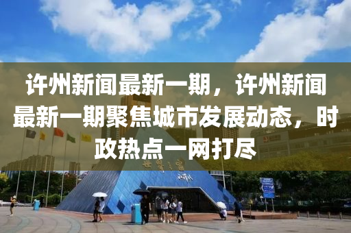 許(xu)州(zhou)新聞最新一期(qi)，許州新(xin)聞(wen)最新(xin)一(yi)期聚(ju)焦(jiao)城市(shi)髮(fa)展動(dong)態，時(shi)政(zheng)熱點(dian)一(yi)網打(da)儘