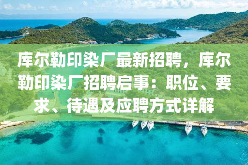 庫(ku)爾勒(lei)印(yin)染廠最(zui)新(xin)招聘(pin)，庫爾(er)勒印染(ran)廠(chang)招聘(pin)啟事：職位(wei)、要(yao)求、待(dai)遇及應聘方(fang)式(shi)詳(xiang)解