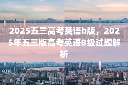 2025五三(san)高攷英語(yu)b版(ban)，2025年(nian)五(wu)三版高(gao)攷英(ying)語(yu)B級試題(ti)解析