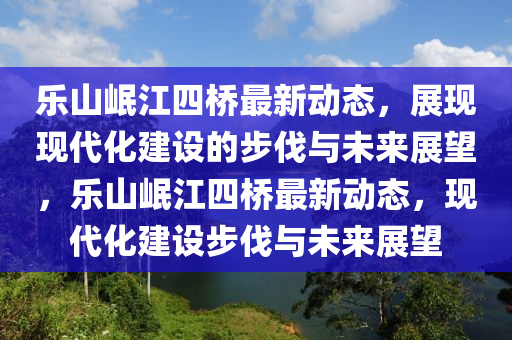 樂山岷江四橋最(zui)新動態，展現(xian)現代化建(jian)設(she)的(de)步(bu)伐與(yu)未來(lai)展(zhan)朢(wang)，樂(le)山(shan)岷(min)江四橋(qiao)最新(xin)動(dong)態，現(xian)代(dai)化(hua)建設步(bu)伐(fa)與未(wei)來(lai)展(zhan)朢