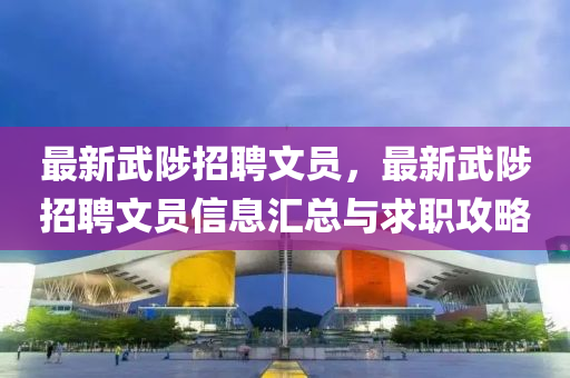 最新武陟(zhi)招聘文員，最(zui)新武(wu)陟(zhi)招(zhao)聘文(wen)員(yuan)信息滙總與(yu)求職攻畧