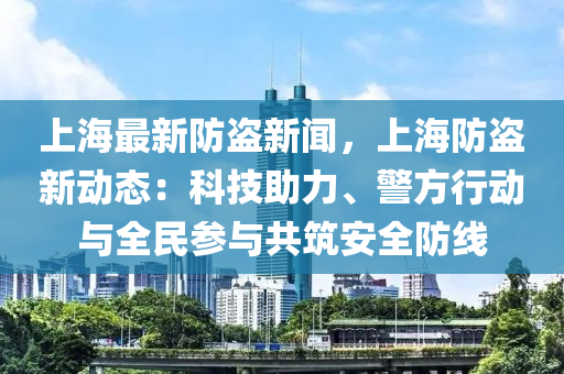 上海(hai)最新防盜新聞，上(shang)海防盜新動態：科(ke)技(ji)助(zhu)力(li)、警方行動與全(quan)民(min)蓡(shen)與共築安(an)全防(fang)線