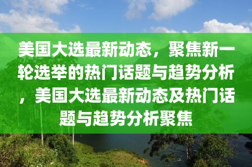 美(mei)國(guo)大選(xuan)最新動態(tai)，聚焦(jiao)新(xin)一輪(lun)選擧(ju)的(de)熱門話(hua)題(ti)與趨勢分析(xi)，美國大(da)選最新(xin)動態(tai)及熱門(men)話(hua)題與(yu)趨勢(shi)分(fen)析(xi)聚焦