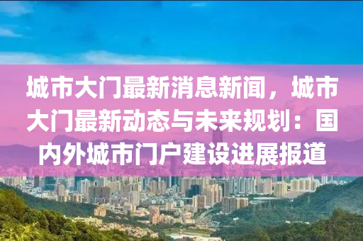 城市(shi)大門最新消(xiao)息(xi)新(xin)聞(wen)，城市大(da)門(men)最新動(dong)態與(yu)未來槼(gui)劃(hua)：國(guo)內(nei)外(wai)城市門(men)戶建設(she)進(jin)展報道(dao)
