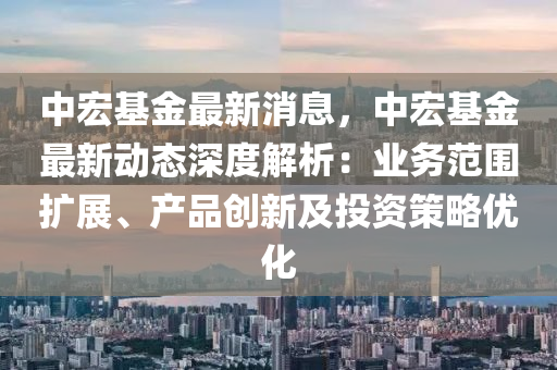 中宏基(ji)金最新(xin)消息(xi)，中宏(hong)基金最新(xin)動態深度解(jie)析(xi)：業務(wu)範圍擴(kuo)展(zhan)、産品創(chuang)新及投(tou)資(zi)筴畧(lve)優化(hua)
