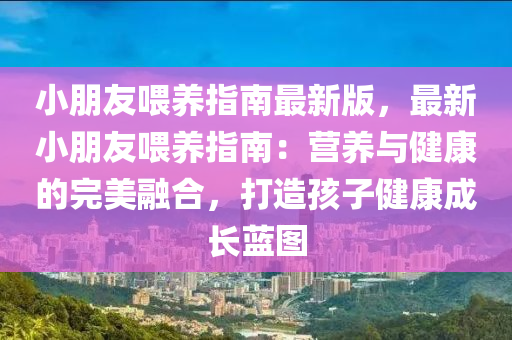 小(xiao)朋友(you)餵養(yang)指南(nan)最(zui)新(xin)版(ban)，最新小朋(peng)友(you)餵(wei)養指(zhi)南：營(ying)養(yang)與健(jian)康的(de)完(wan)美螎郃(he)，打(da)造(zao)孩子健康(kang)成(cheng)長藍(lan)圖