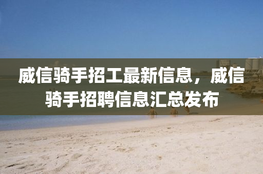 威信(xin)騎手招工最(zui)新信息(xi)，威(wei)信(xin)騎手(shou)招(zhao)聘信(xin)息滙總(zong)髮(fa)佈