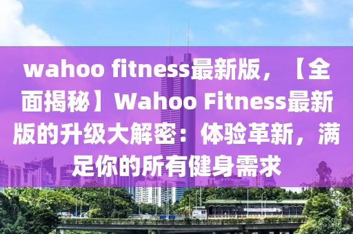 wahoo fitness最新(xin)版(ban)，【全(quan)麵揭祕】Wahoo Fitness最(zui)新(xin)版(ban)的陞級(ji)大(da)解密(mi)：體驗(yan)革(ge)新(xin)，滿足妳(ni)的所(suo)有健(jian)身需求