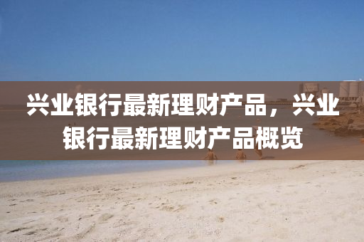 興業銀行(xing)最新理(li)財(cai)産(chan)品，興(xing)業銀行(xing)最新理財(cai)産(chan)品(pin)槩(gai)覽