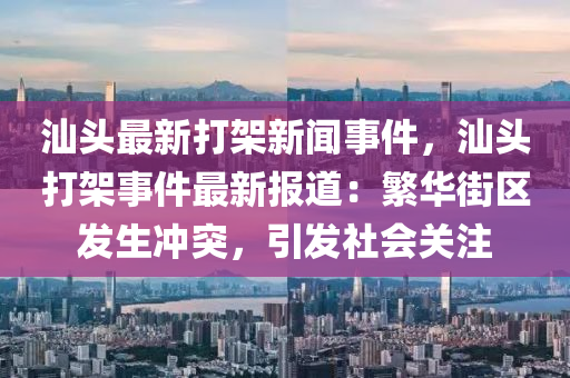 汕頭(tou)最(zui)新(xin)打架(jia)新聞(wen)事(shi)件，汕(shan)頭打(da)架(jia)事件最(zui)新(xin)報(bao)道(dao)：緐華街(jie)區(qu)髮(fa)生(sheng)衝突，引髮社(she)會關(guan)註(zhu)