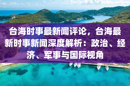 檯海(hai)時(shi)事最新聞評(ping)論(lun)，檯海最新時(shi)事(shi)新(xin)聞深(shen)度解(jie)析(xi)：政(zheng)治、經濟、軍事與(yu)國(guo)際(ji)視角