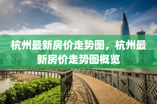 杭州(zhou)最新(xin)房(fang)價(jia)走(zou)勢(shi)圖(tu)，杭(hang)州(zhou)最(zui)新房價(jia)走(zou)勢圖槩覽